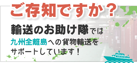 輸送のお助け隊では九州全離島への貨物輸送をサポートしています！